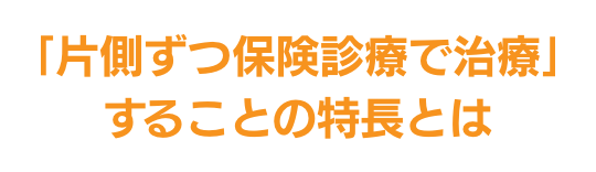 ｢片側ずつ保険診療で治療｣することの特長とは