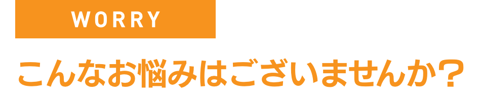 こんなお悩みはございませんか？